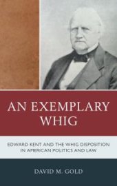 book An Exemplary Whig : Edward Kent and the Whig Disposition in American Politics and Law