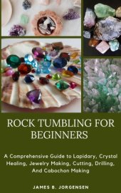 book ROCK TUMBLING FOR BEGINNERS: A Comprehensive Guide to Lapidary, Crystal Healing, Jewelry Making, Cutting, Drilling, And Cabochon Making