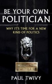 book Be Your Own Politician : Why It's Time For a New Kind of Politics