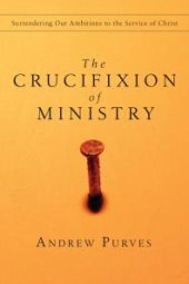 book The Crucifixion of Ministry : Surrendering Our Ambitions to the Service of Christ