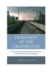 book Humanity at the Crossroads : Technological Progress, Spiritual Evolution, and the Dawn of the Nuclear Age