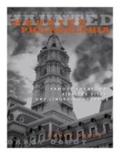 book Haunted Philadelphia : Famous Phantoms, Sinister Sites, and Lingering Legends