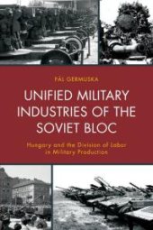 book Unified Military Industries of the Soviet Bloc : Hungary and the Division of Labor in Military Production