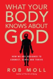 book What Your Body Knows about God : How We Are Designed to Connect, Serve and Thrive