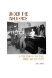 book Under the Influence : A Case Study of the Elks, MADD, and DUI Policy