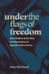 book Under the Flags of Freedom : Slave Soldiers and the Wars of Independence in Spanish South America