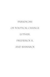 book Paradigms of Political Change : Luther, Frederick II, and Bismarck. The GDR on Its Way to German Unity