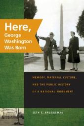 book Here, George Washington Was Born : Memory, Material Culture, and the Public History of a National Monument