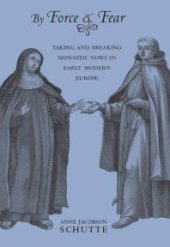 book By Force and Fear : Taking and Breaking Monastic Vows in Early Modern Europe