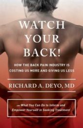 book Watch Your Back! : How the Back Pain Industry Is Costing Us More and Giving Us Less—and What You Can Do to Inform and Empower Yourself in Seeking Treatment