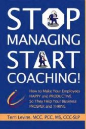 book Stop Managing, Start Coaching! : How to Make Your Employees Happy and Productive So They Help Your Business Prosper and Thrive