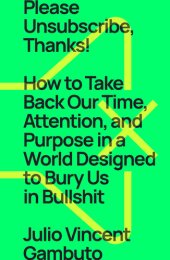 book Please Unsubscribe, Thanks!: How to Take Back Our Time, Attention, and Purpose in a World Designed to Bury Us in Bullshit