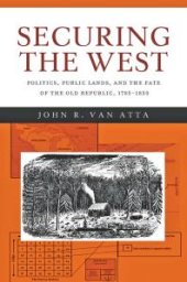 book Securing the West : Politics, Public Lands, and the Fate of the Old Republic, 1785-1850