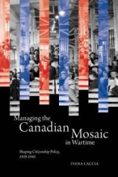 book Managing the Canadian Mosaic in Wartime : Shaping Citizenship Policy, 1939-1945