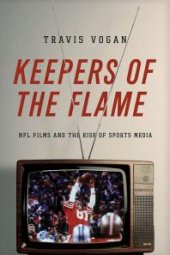 book Keepers of the Flame : NFL Films and the Rise of Sports Media