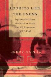 book Looking Like the Enemy : Japanese Mexicans, the Mexican State, and US Hegemony, 1897-1945