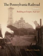 book The Pennsylvania Railroad, Volume 1 : Building an Empire, 1846-1917