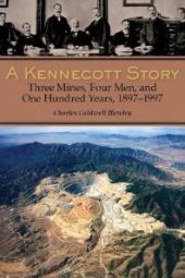 book A Kennecott Story : Three Mines, Four Men, and One Hundred Years, 1887-1997