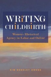 book Writing Childbirth : Women's Rhetorical Agency in Labor and Online