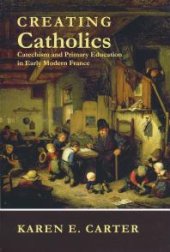 book Creating Catholics : Catechism and Primary Education in Early Modern France