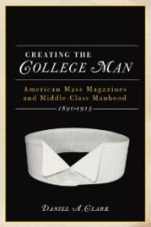 book Creating the College Man : American Mass Magazines and Middle-Class Manhood, 1890-1915