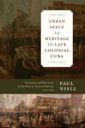 book Urban Space As Heritage in Late Colonial Cuba : Classicism and Dissonance on the Plaza de Armas of Havana, 1754-1828