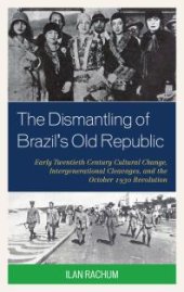 book The Dismantling of Brazil's Old Republic : Early Twentieth Century Cultural Change, Intergenerational Cleavages, and the October 1930 Revolution