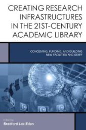 book Creating Research Infrastructures in the 21st-Century Academic Library : Conceiving, Funding, and Building New Facilities and Staff