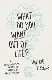 book What Do You Want Out of Life?: A Philosophical Guide to Figuring Out What Matters