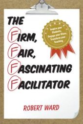 book The Firm, Fair, Fascinating Facilitator : Inspire your Students, Engage your Class, Transform your Teaching