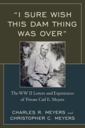 book I Sure Wish This Dam Thing Was Over : The WWII Letters and Experiences of Private Carl E. Meyers