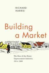 book Building a Market: The Rise of the Home Improvement Industry, 1914-1960