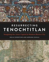 book Resurrecting Tenochtitlan: Imagining the Aztec Capital in Modern Mexico City