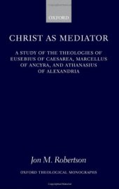 book Christ as Mediator: A Study of the Theologies of Eusebius of Caesarea, Marcellus of Ancyra, and Athanasius of Alexandria 