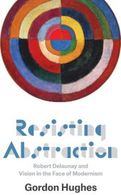 book Resisting Abstraction: Robert Delaunay and Vision in the Face of Modernism