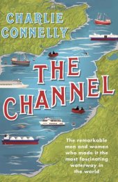 book The Channel: The Remarkable Men and Women Who Made It the Most Fascinating Waterway in the World