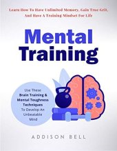book Mental Training: Use These Brain Training And Mental Toughness Techniques To Develop An Unbeatable Mind, Learn How To Have Unlimited Memory, Gain True Grit, And Have A Training Mindset For Life