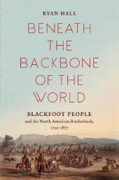 book Beneath the Backbone of the World: Blackfoot People and the North American Borderlands, 1720–1877 (The David J. Weber Series in the New Borderlands History)