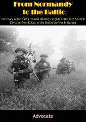 book From Normandy to the Baltic: The Story of the 44th Lowland Infantry Brigade of the 15th Scottish Division from D Day to the End of the War in Europe