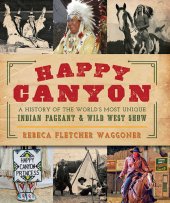 book Happy Canyon: A History of the World’s Most Unique Indian Pageant & Wild West Show (American Heritage)