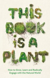 book This Book is a Plant: How to Grow, Learn and Radically Engage with the Natural World