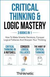 book Critical Thinking & Logic Mastery - 3 Books In 1: How To Make Smarter Decisions, Conquer Logical Fallacies And Sharpen Your Thinking