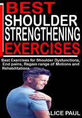 book BEST SHOULDER STRENGTHENING EXERCISES: Best Exercises for Shoulder Dysfunctioning, Injury Preventions, End Pains, Regain range of motions and Rehabilitations.