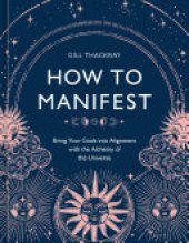 book How to Manifest: Bring Your Goals into Alignment with the Alchemy of the Universe [A Manifestation Book]