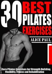 book 30 BEST PILATES EXERCISES: Core Pilates Exercises for Strength Building, Flexibility, Fitness and Rehabilitation.