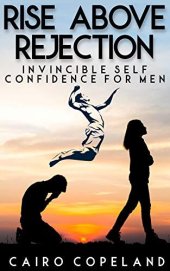 book Rise Above Rejection: Invincible Self Confidence for Men (The Missing Manuals to Male Success Book 9)