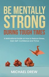 book Be Mentally Strong During Tough Times: A Motivational Guide on How to Reduce Stress, Gain Self-Confidence and Thrive