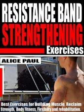 book RESISTANCE BAND STRENGTHENING EXERCISES : Best Exercises for building Muscle, reclaim Strength, Body fitness, Flexibility and Rehabilitation.