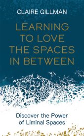 book Learning to Love the Spaces in Between: Discover the Power of Liminal Spaces