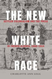 book The New White Race: Settler Colonialism and the Press in French Algeria, 1860-1914